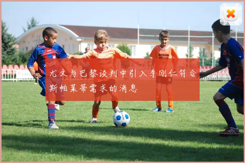 尤文与巴黎谈判中引入李刚仁符合斯帕莱蒂需求的消息
