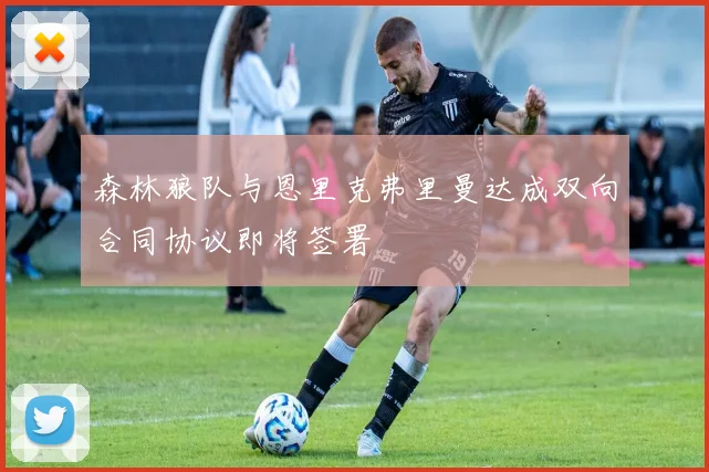 森林狼队与恩里克弗里曼达成双向合同协议即将签署