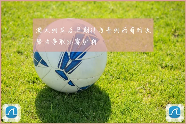澳大利亚后卫期待与普利西奇对决努力争取比赛胜利