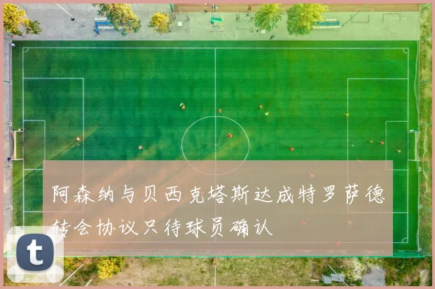 阿森纳与贝西克塔斯达成特罗萨德转会协议只待球员确认