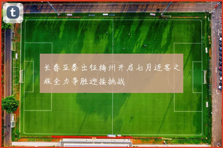 长春亚泰出征梅州开启七月连客之旅全力争胜迎接挑战