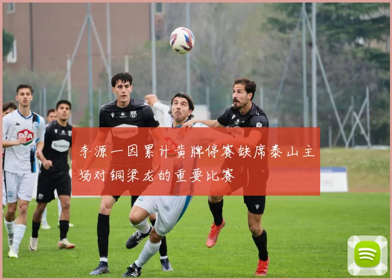李源一因累计黄牌停赛缺席泰山主场对铜梁龙的重要比赛