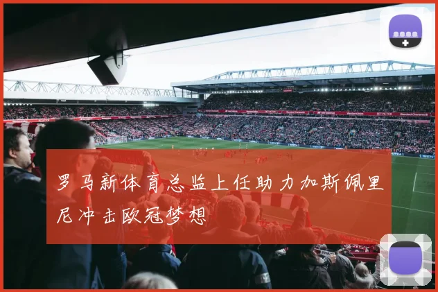 罗马新体育总监上任助力加斯佩里尼冲击欧冠梦想