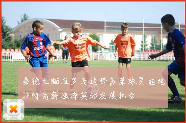 桑德兰瞄准罗马边锋苏莱球员拒绝沙特高薪选择英超发展机会