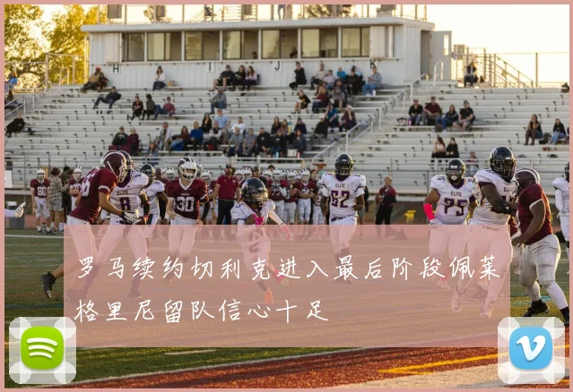 罗马续约切利克进入最后阶段佩莱格里尼留队信心十足