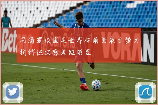 冯潇霆谈国足世界杯前景表示努力拼搏但仍感差距明显