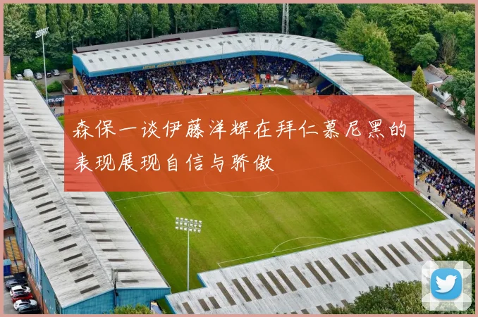 森保一谈伊藤洋辉在拜仁慕尼黑的表现展现自信与骄傲