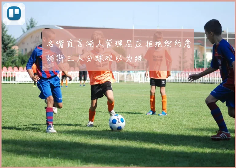 名嘴直言湖人管理层应拒绝续约詹姆斯三人分球难以为继