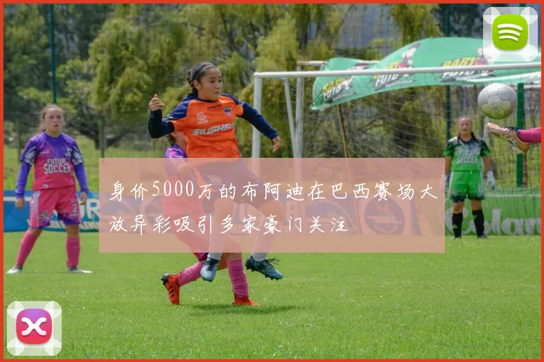 身价5000万的布阿迪在巴西赛场大放异彩吸引多家豪门关注