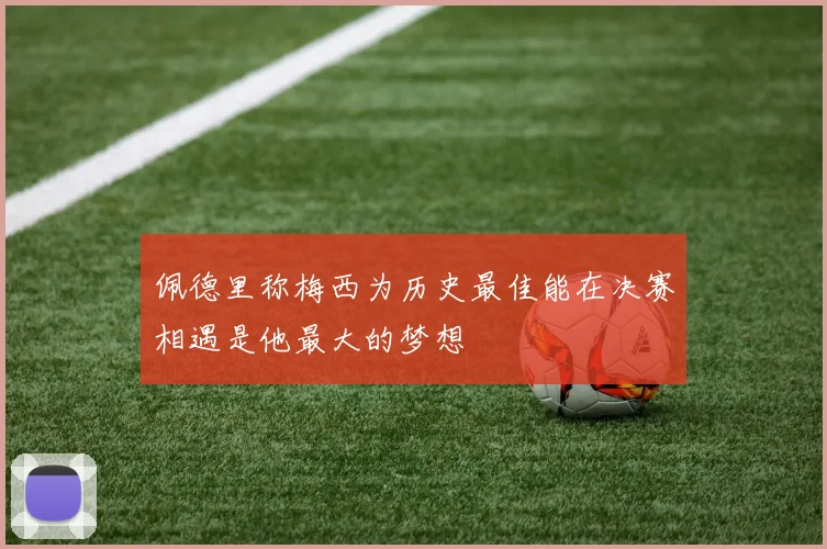 佩德里称梅西为历史最佳能在决赛相遇是他最大的梦想