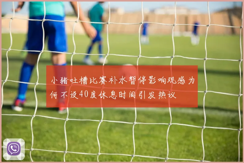 小猪吐槽比赛补水暂停影响观感为何不设40度休息时间引发热议