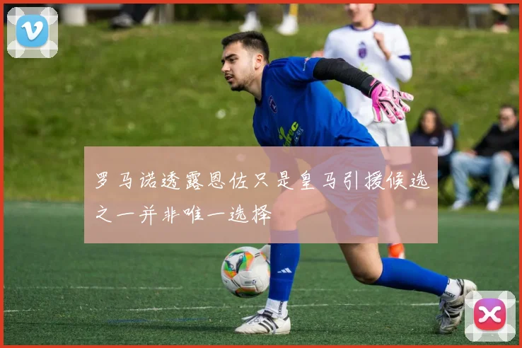 罗马诺透露恩佐只是皇马引援候选之一并非唯一选择