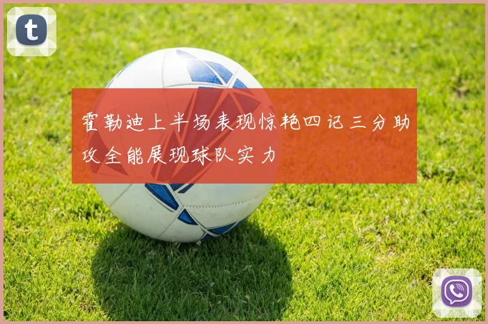 霍勒迪上半场表现惊艳四记三分助攻全能展现球队实力