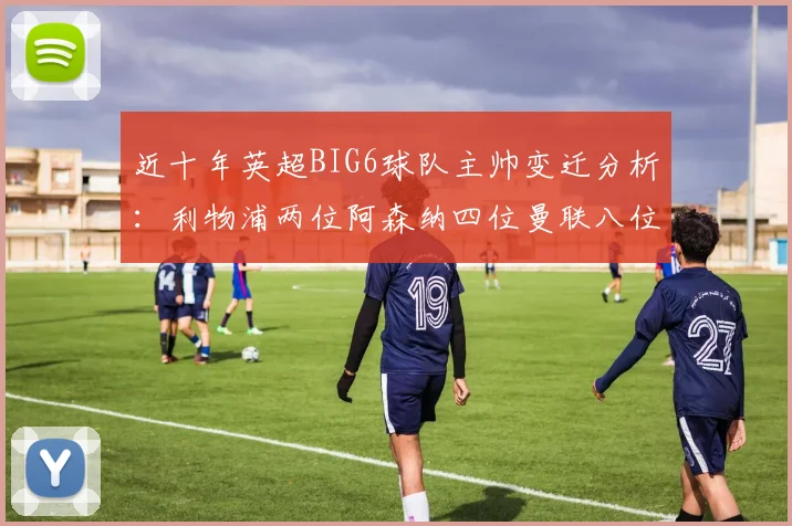 近十年英超BIG6球队主帅变迁分析：利物浦两位阿森纳四位曼联八位切尔西热刺十位
