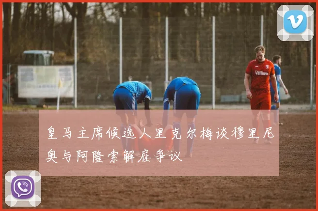 皇马主席候选人里克尔梅谈穆里尼奥与阿隆索解雇争议