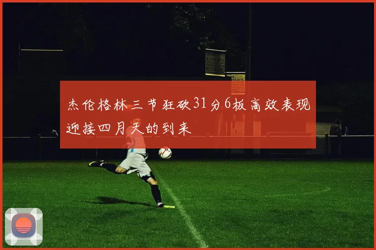 杰伦格林三节狂砍31分6板高效表现迎接四月天的到来