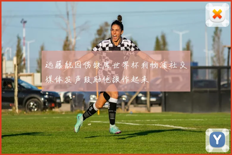 远藤航因伤缺席世界杯利物浦社交媒体发声鼓励他振作起来