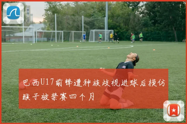 巴西U17前锋遭种族歧视进球后模仿猴子被禁赛四个月