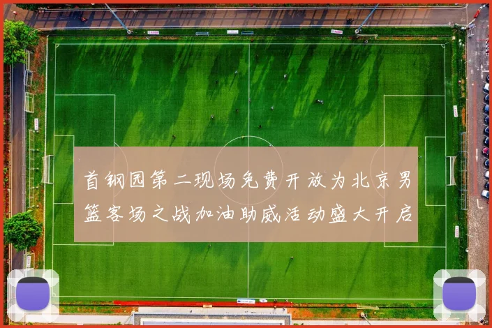 首钢园第二现场免费开放为北京男篮客场之战加油助威活动盛大开启