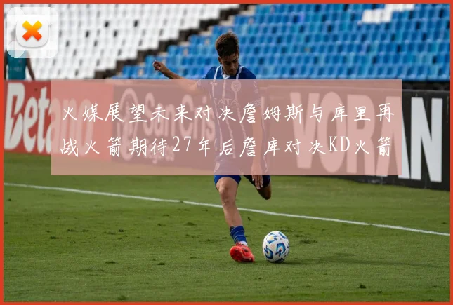 火媒展望未来对决詹姆斯与库里再战火箭期待27年后詹库对决KD火箭