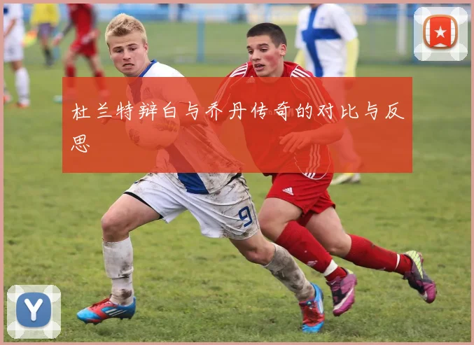 杜兰特辩白与乔丹传奇的对比与反思