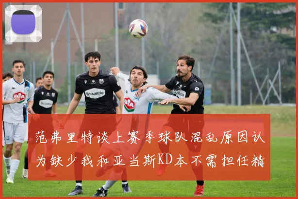 范弗里特谈上赛季球队混乱原因认为缺少我和亚当斯KD本不需担任精神领袖