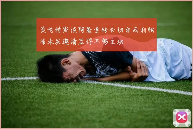 莫伦特斯谈阿隆索转会切尔西利物浦未发邀请显得不够主动