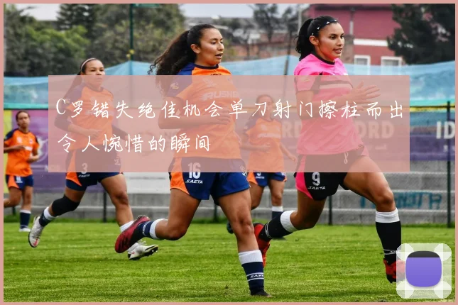 C罗错失绝佳机会单刀射门擦柱而出令人惋惜的瞬间