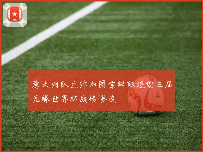 意大利队主帅加图索辞职连续三届无缘世界杯战绩惨淡