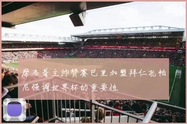 摩洛哥主帅赞赛巴里加盟拜仁孔帕尼强调世界杯的重要性