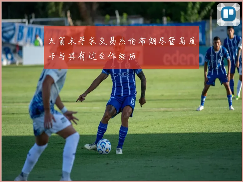 火箭未寻求交易杰伦布朗尽管乌度卡与其有过合作经历