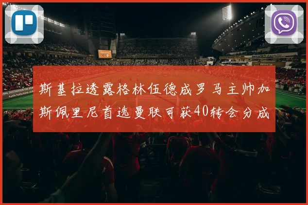 斯基拉透露格林伍德成罗马主帅加斯佩里尼首选曼联可获40转会分成