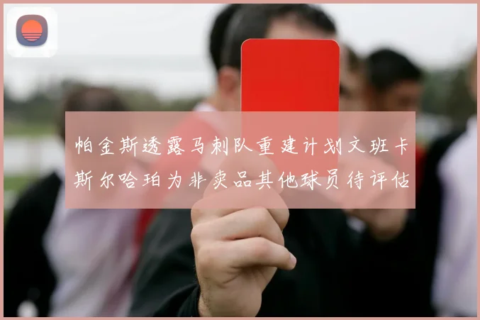 帕金斯透露马刺队重建计划文班卡斯尔哈珀为非卖品其他球员待评估