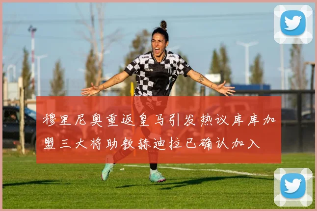 穆里尼奥重返皇马引发热议库库加盟三大将助教赫迪拉已确认加入