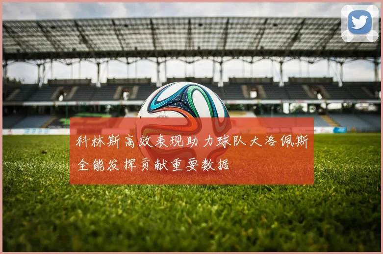 科林斯高效表现助力球队大洛佩斯全能发挥贡献重要数据
