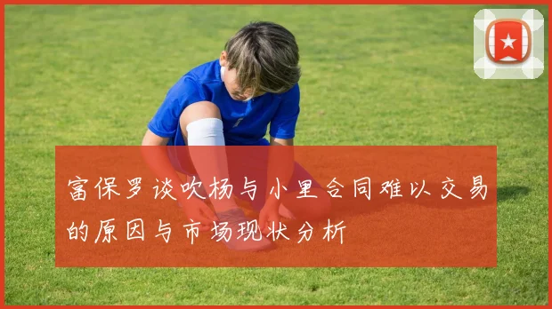 富保罗谈吹杨与小里合同难以交易的原因与市场现状分析