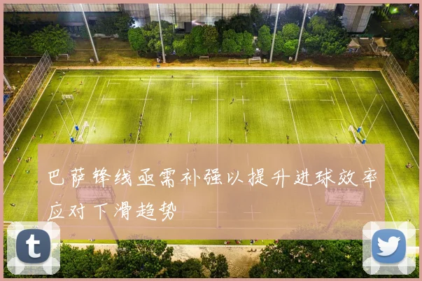 巴萨锋线亟需补强以提升进球效率应对下滑趋势