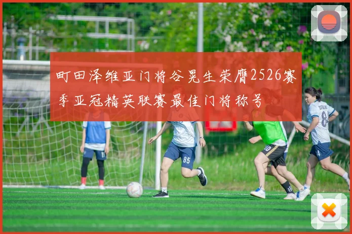 町田泽维亚门将谷晃生荣膺2526赛季亚冠精英联赛最佳门将称号