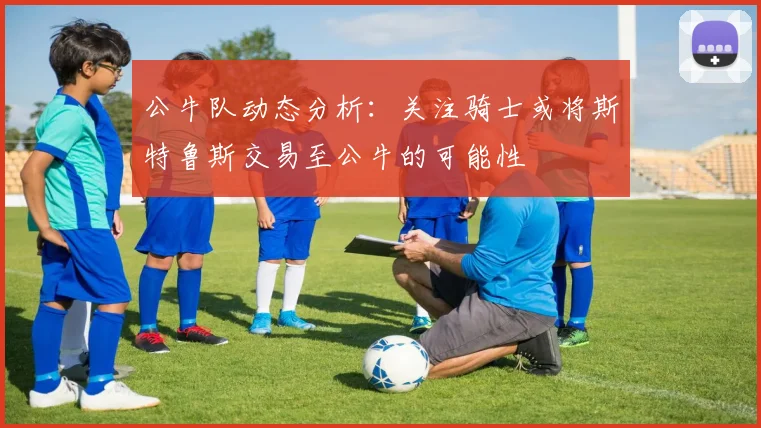 公牛队动态分析：关注骑士或将斯特鲁斯交易至公牛的可能性