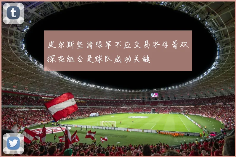 皮尔斯坚持绿军不应交易字母哥双探花组合是球队成功关键