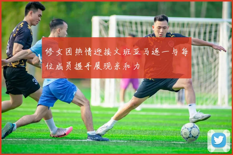 修女团热情迎接文班亚马逐一与每位成员握手展现亲和力