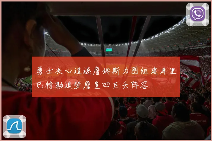 勇士决心追逐詹姆斯力图组建库里巴特勒追梦詹皇四巨头阵容
