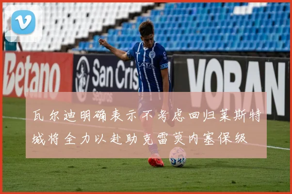 瓦尔迪明确表示不考虑回归莱斯特城将全力以赴助克雷莫内塞保级