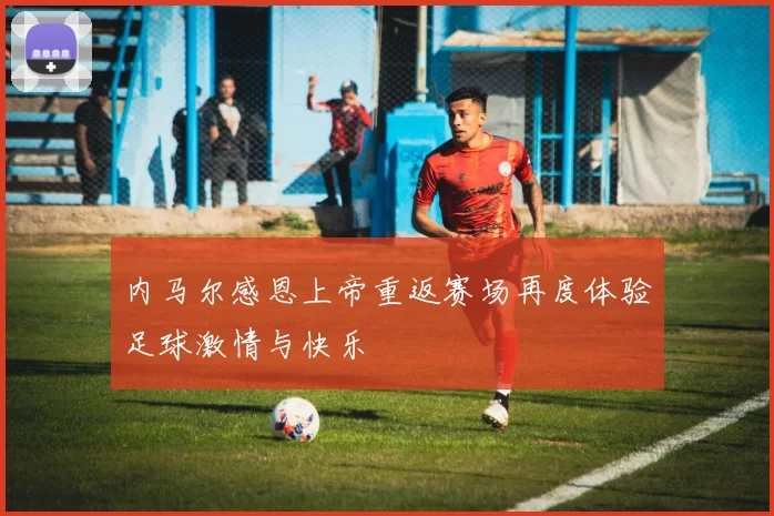 内马尔感恩上帝重返赛场再度体验足球激情与快乐