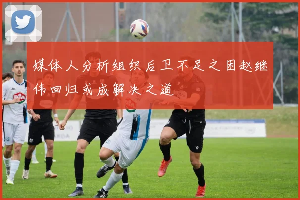 媒体人分析组织后卫不足之困赵继伟回归或成解决之道