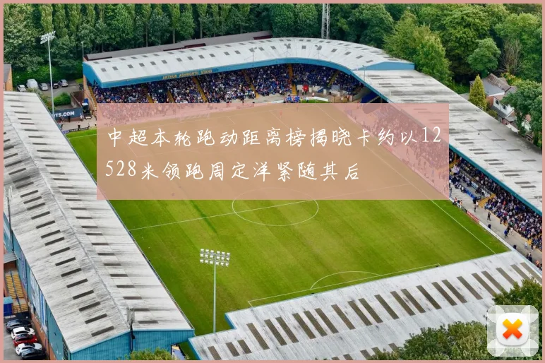 中超本轮跑动距离榜揭晓卡约以12528米领跑周定洋紧随其后